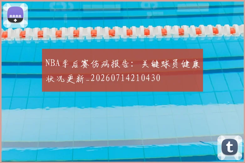 NBA季后赛伤病报告：关键球员健康状况更新_20260714210430
