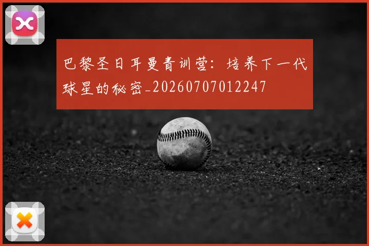 巴黎圣日耳曼青训营：培养下一代球星的秘密_20260707012247
