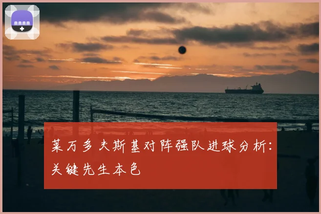 莱万多夫斯基对阵强队进球分析:关键先生本色