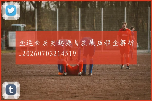 全运会历史起源与发展历程全解析_20260703214519