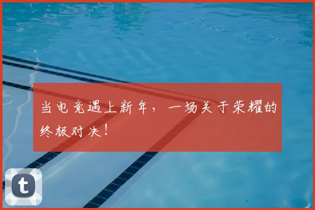 当电竞遇上新年，一场关于荣耀的终极对决！