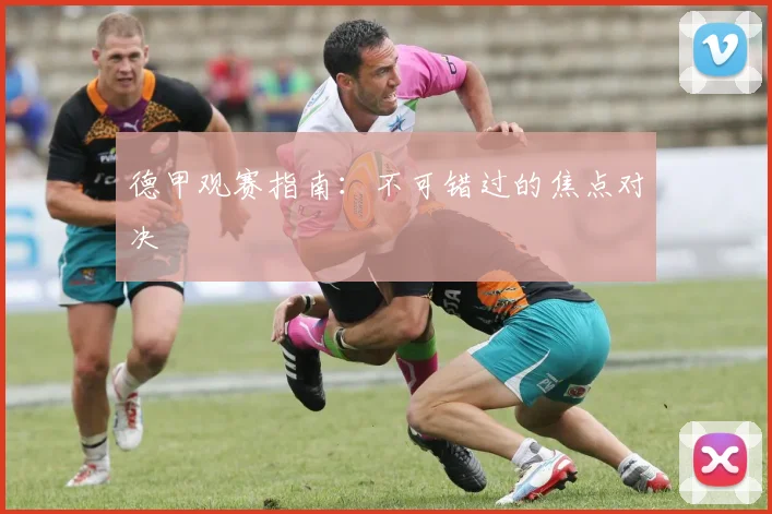 德甲观赛指南：不可错过的焦点对决