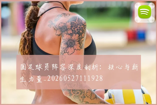 国足球员阵容深度剖析:核心与新生力量_20260527111928
