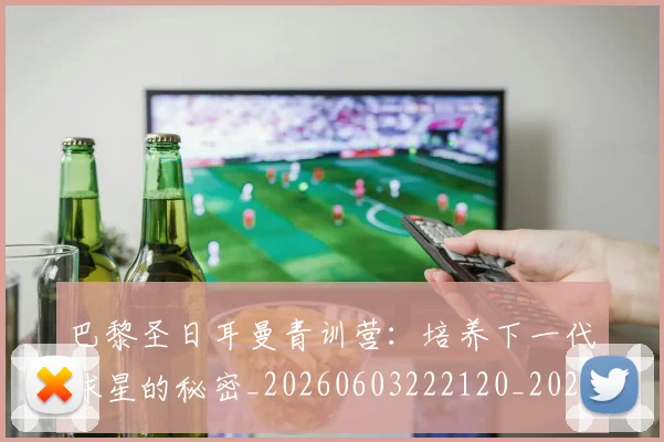 巴黎圣日耳曼青训营:培养下一代球星的秘密_20260603222120_20260704171323