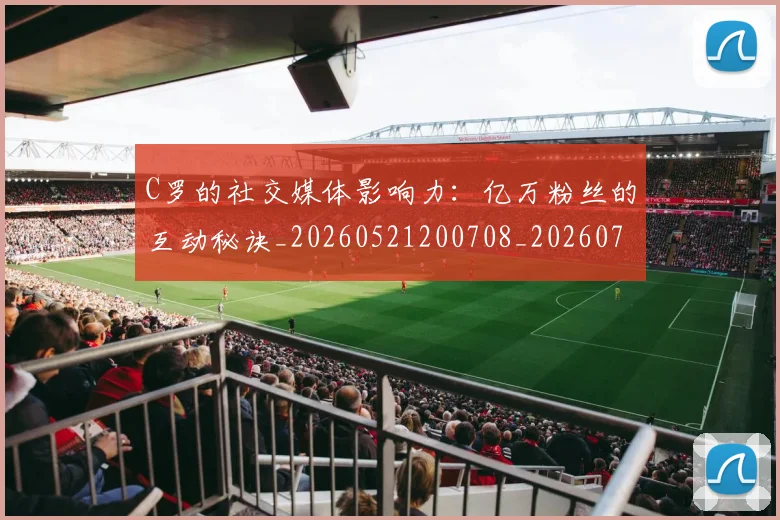 C罗的社交媒体影响力：亿万粉丝的互动秘诀_20260521200708_20260701213623_20260712052409