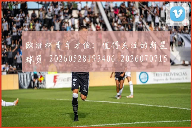 欧洲杯青年才俊:值得关注的新星球员_20260528193406_20260707152520