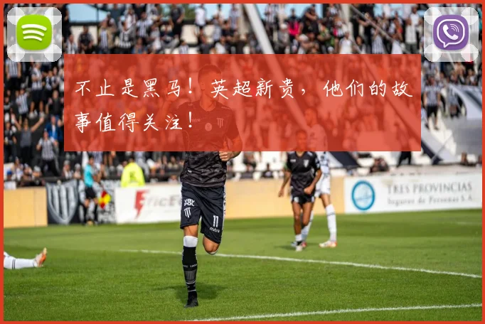 不止是黑马！英超新贵，他们的故事值得关注！