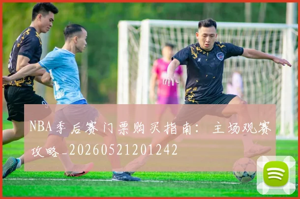 NBA季后赛门票购买指南：主场观赛攻略_20260521201242