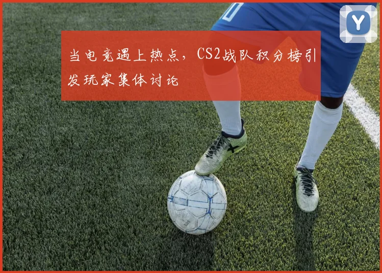 当电竞遇上热点，CS2战队积分榜引发玩家集体讨论