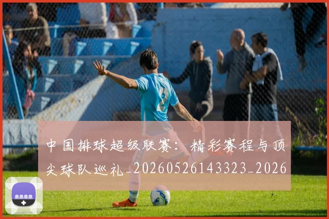 中国排球超级联赛：精彩赛程与顶尖球队巡礼_20260526143323_20260703202943