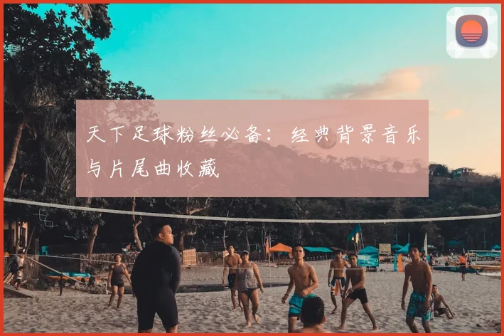 天下足球粉丝必备：经典背景音乐与片尾曲收藏