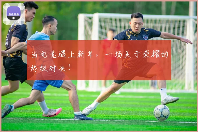 当电竞遇上新年,一场关于荣耀的终极对决!