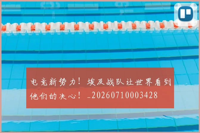 电竞新势力！埃及战队让世界看到他们的决心！_20260710003428