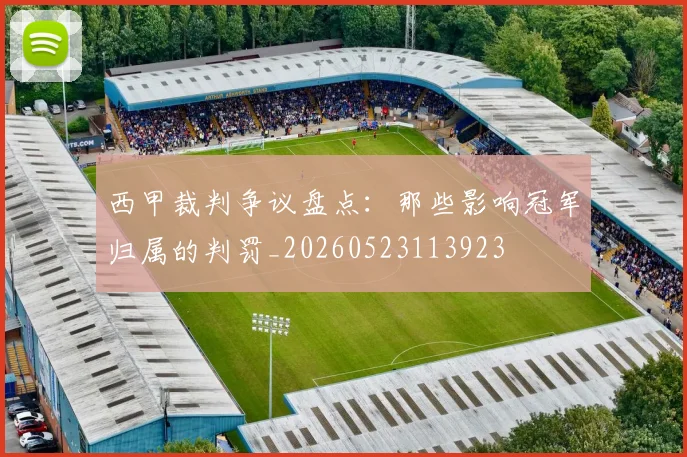 西甲裁判争议盘点：那些影响冠军归属的判罚_20260523113923