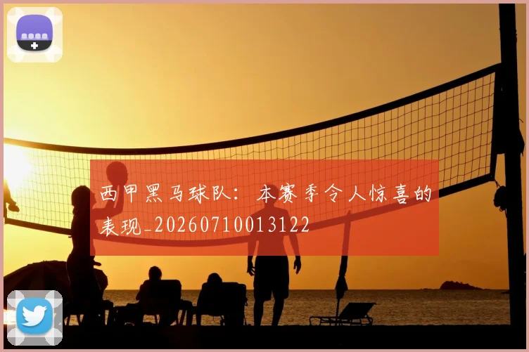 西甲黑马球队：本赛季令人惊喜的表现_20260710013122
