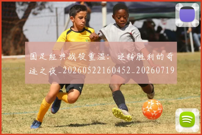 国足经典战役重温：逆转胜利的奇迹之夜_20260522160452_20260719165304