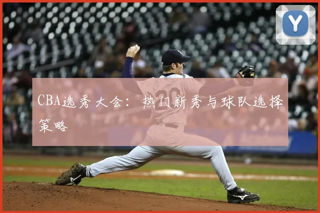 CBA选秀大会：热门新秀与球队选择策略