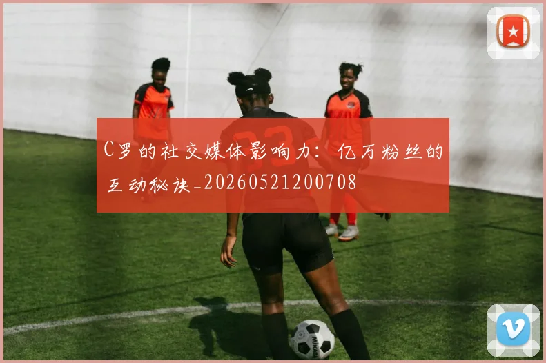 C罗的社交媒体影响力：亿万粉丝的互动秘诀_20260521200708