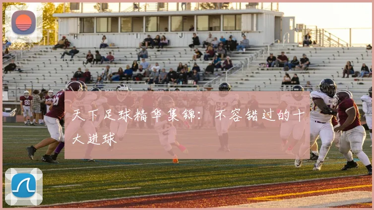天下足球精华集锦：不容错过的十大进球