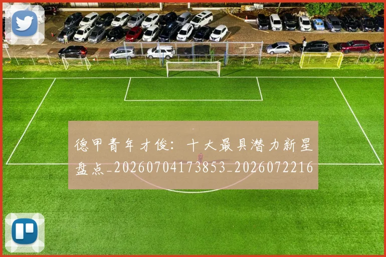 德甲青年才俊：十大最具潜力新星盘点_20260704173853_20260722163004