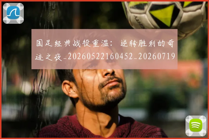国足经典战役重温：逆转胜利的奇迹之夜_20260522160452_20260719165304