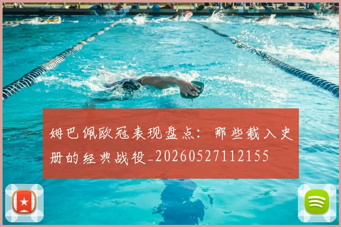 姆巴佩欧冠表现盘点:那些载入史册的经典战役_20260527112155
