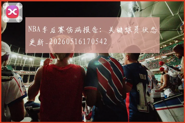 NBA季后赛伤病报告：关键球员状态更新_20260516170542