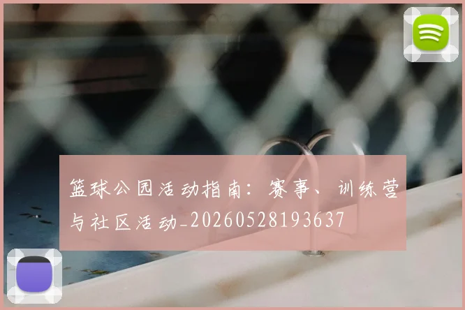 篮球公园活动指南:赛事、训练营与社区活动_20260528193637