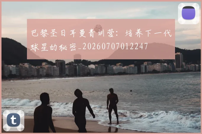 巴黎圣日耳曼青训营:培养下一代球星的秘密_20260707012247