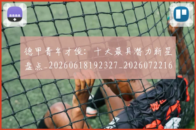 德甲青年才俊：十大最具潜力新星盘点_20260618192327_20260722163003