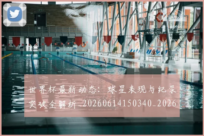 世界杯最新动态：球星表现与纪录突破全解析_20260614150340_20260702174147