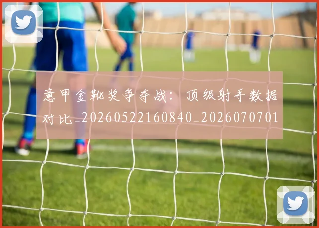 意甲金靴奖争夺战：顶级射手数据对比_20260522160840_20260707013123