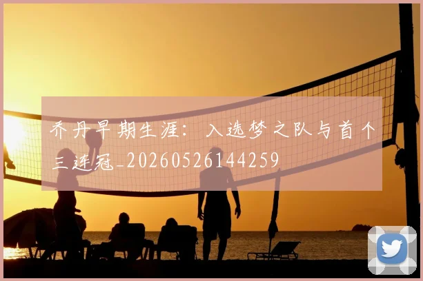 乔丹早期生涯:入选梦之队与首个三连冠_20260526144259