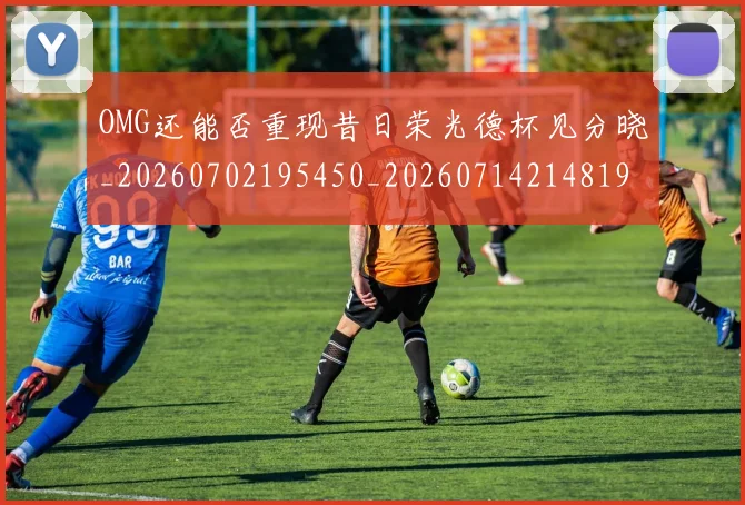 OMG还能否重现昔日荣光德杯见分晓_20260702195450_20260714214819