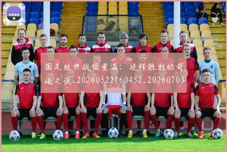 国足经典战役重温：逆转胜利的奇迹之夜_20260522160452_20260703224413_20260719165305