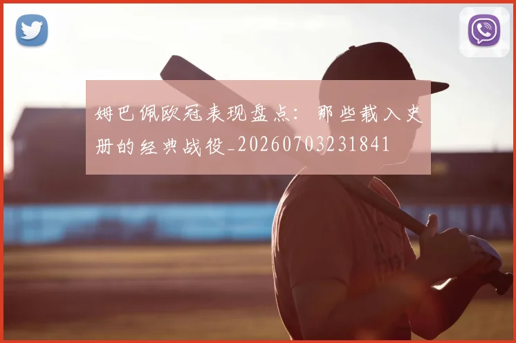 姆巴佩欧冠表现盘点：那些载入史册的经典战役_20260703231841