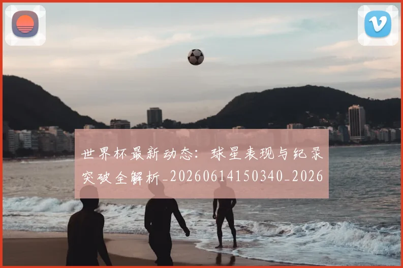 世界杯最新动态:球星表现与纪录突破全解析_20260614150340_20260702174147