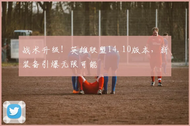 战术升级!英雄联盟14.10版本,新装备引爆无限可能
