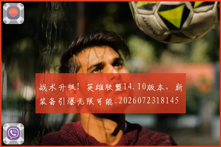 战术升级！英雄联盟14.10版本，新装备引爆无限可能_20260723181453