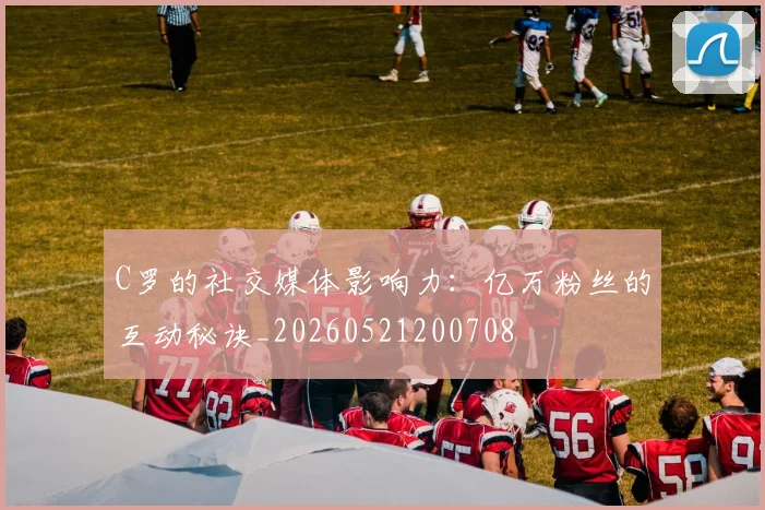 C罗的社交媒体影响力：亿万粉丝的互动秘诀_20260521200708