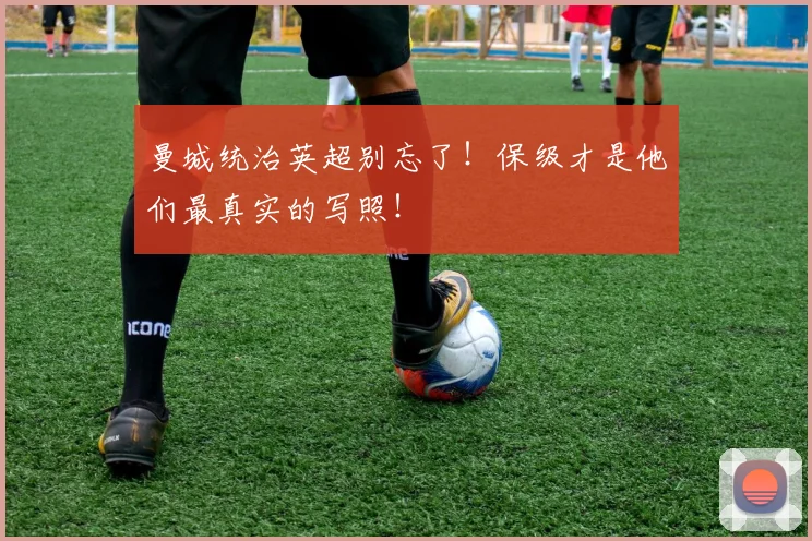 曼城统治英超别忘了!保级才是他们最真实的写照!