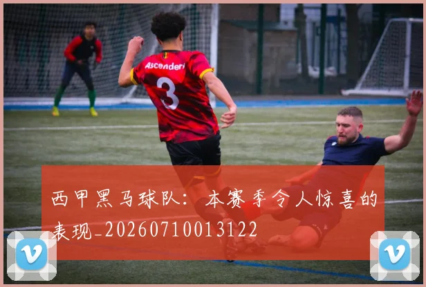 西甲黑马球队：本赛季令人惊喜的表现_20260710013122