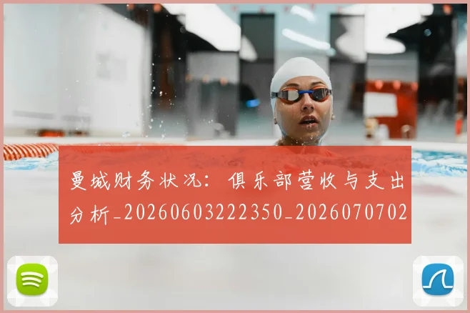 曼城财务状况:俱乐部营收与支出分析_20260603222350_20260707021449