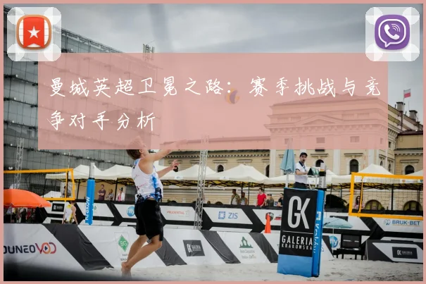 曼城英超卫冕之路：赛季挑战与竞争对手分析