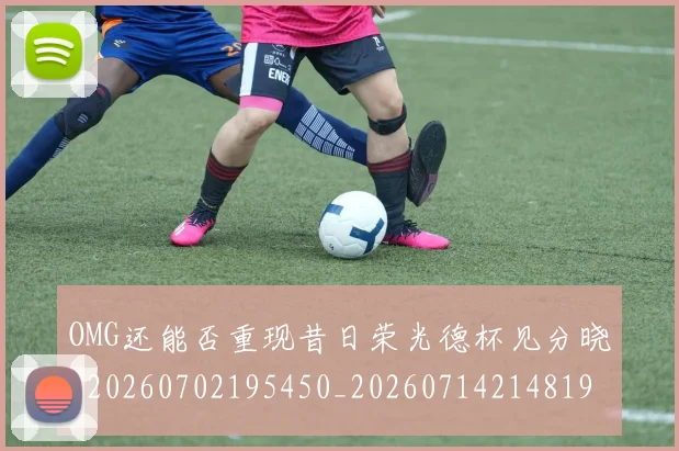 OMG还能否重现昔日荣光德杯见分晓_20260702195450_20260714214819