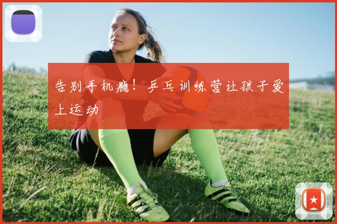 告别手机瘾！乒乓训练营让孩子爱上运动