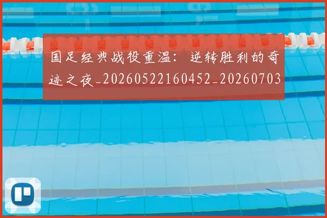 国足经典战役重温:逆转胜利的奇迹之夜_20260522160452_20260703224413_20260719165305