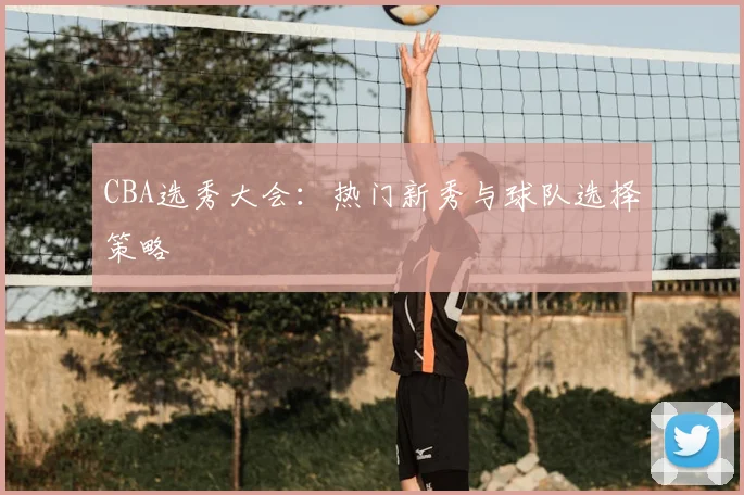 CBA选秀大会:热门新秀与球队选择策略