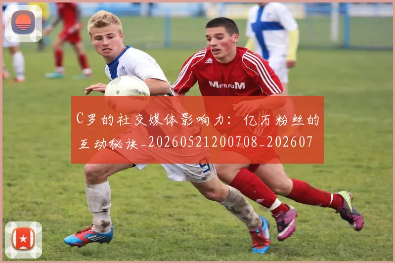 C罗的社交媒体影响力：亿万粉丝的互动秘诀_20260521200708_20260701213623_20260712052409