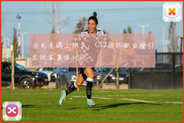 当电竞遇上热点,CS2战队积分榜引发玩家集体讨论